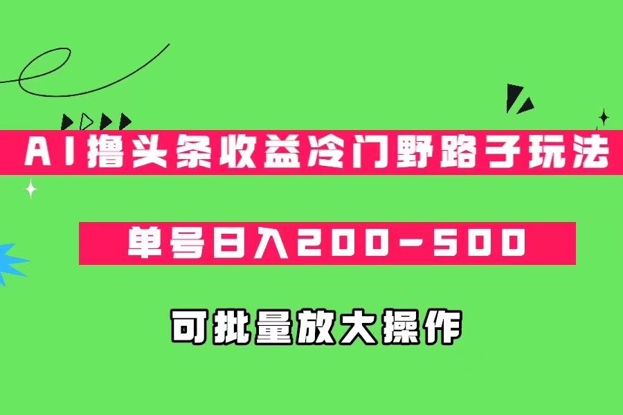 AI撸头条收益冷门野路子玩法，单号日入200-500，可放大批量操作-柚子资源网