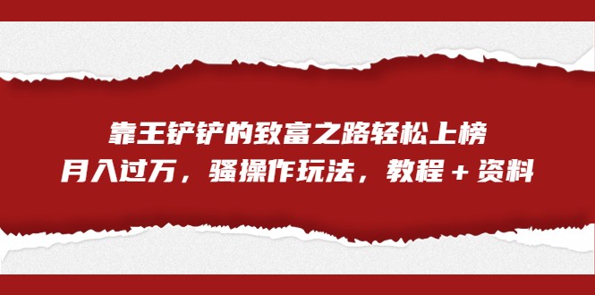 全网首发，靠王铲铲的致富之路轻松上榜，月入过万，骚操作玩法，教程＋资料-柚子资源网