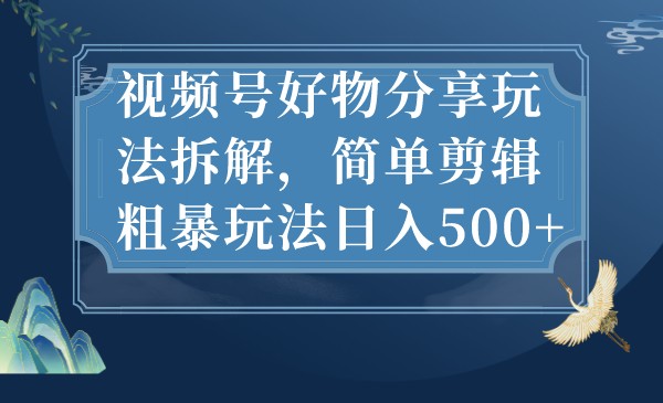 视频号好物分享玩法拆解，简单剪辑粗暴玩法日入500+-柚子资源网