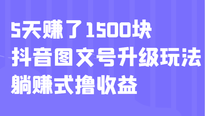 5天赚了1500块，抖音图文号升级玩法，躺赚式撸收益-柚子资源网