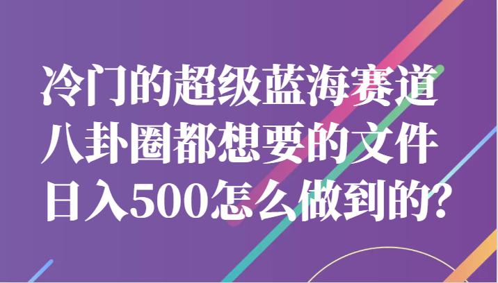 冷门的超级蓝海赛道，八卦圈都想要的文件，一天轻松日入500怎么做到的？-柚子资源网