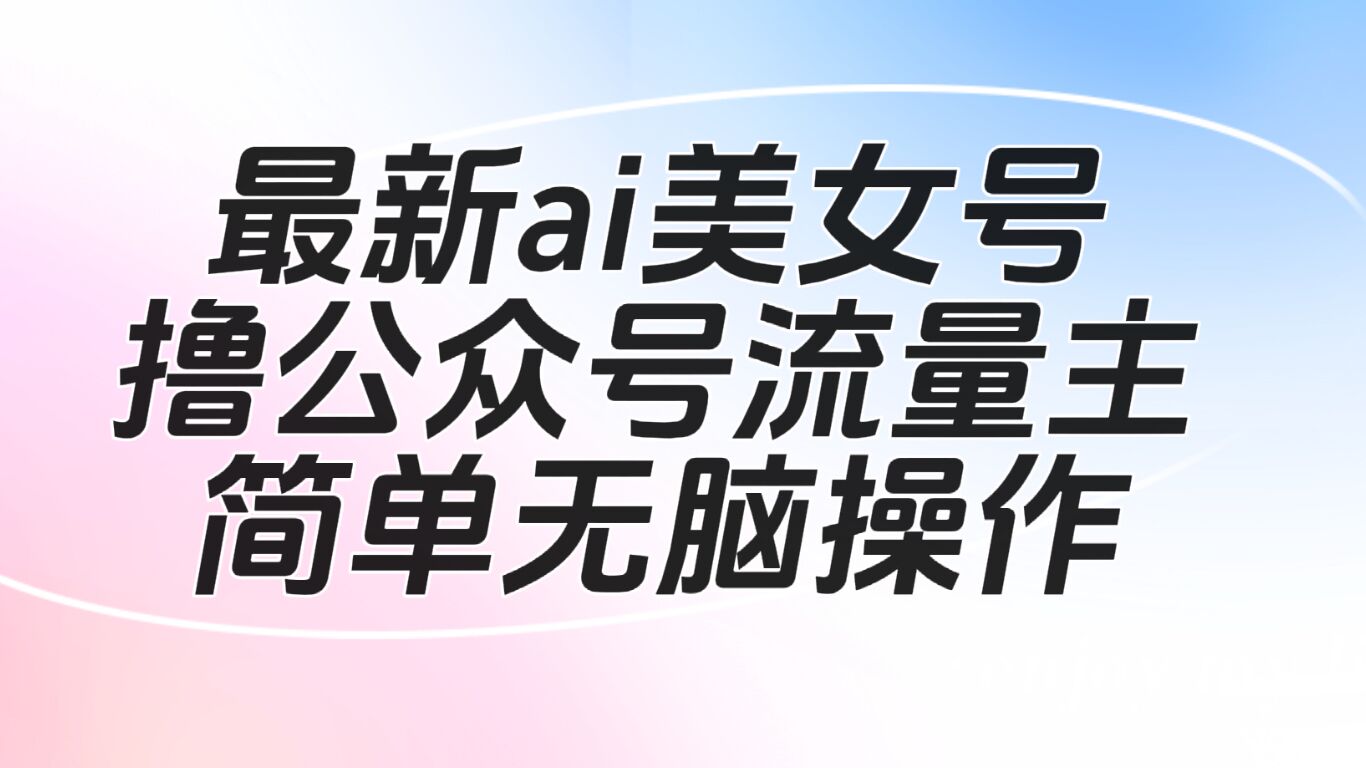 最新ai美女号撸公众号流量主项目-柚子资源网