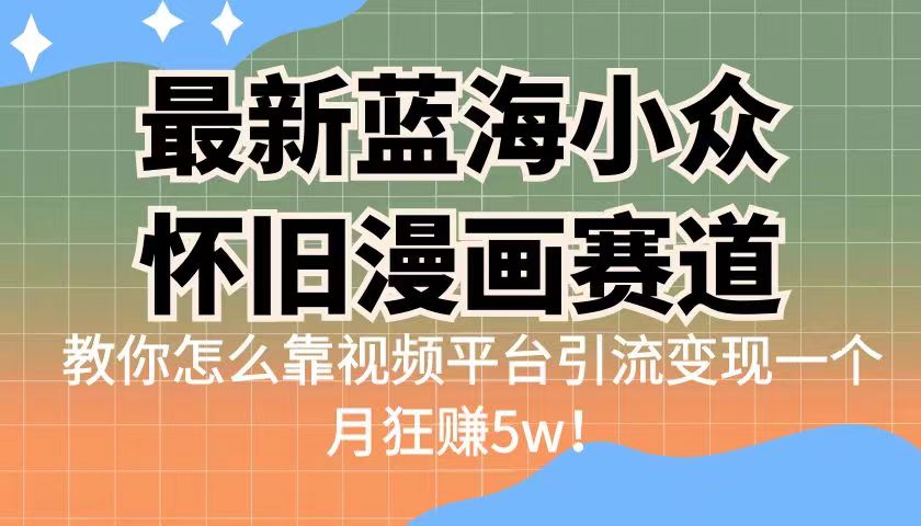 最新蓝海小众怀旧漫画赛道，高转化一单29.9教你怎么靠视频平台引流变现-柚子资源网