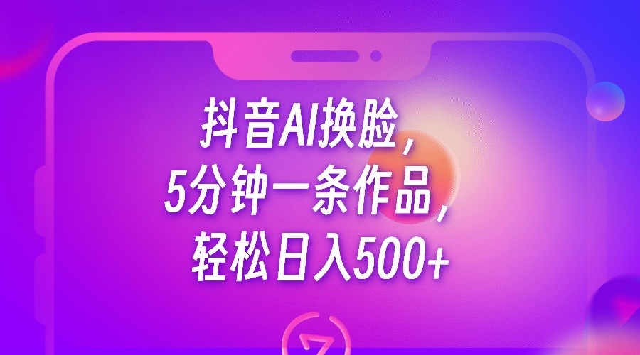 抖音AI换脸，5分钟一条作品，轻松日入500+-柚子资源网