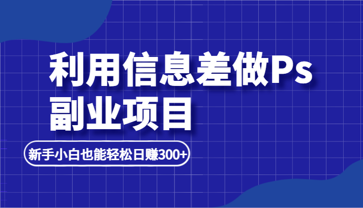 利用信息差做ps副业项目，新手小白也能轻松日赚300+-柚子资源网