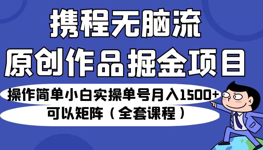 携程无脑流原创作品掘金项目，操作简单小白实操单号月入1500+可以矩阵-柚子资源网