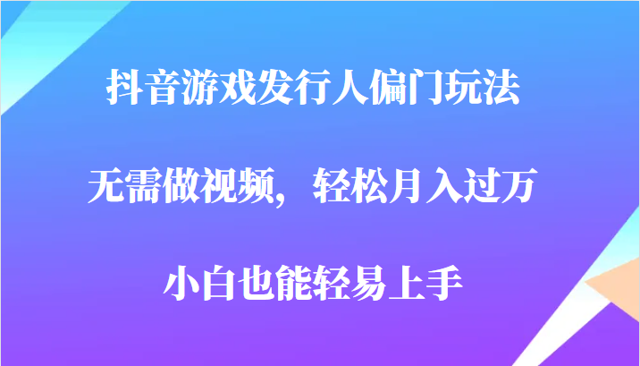 全网首发，抖音游戏发行人偏门玩法，无需做视频，轻松月入过万，小白轻松上-柚子资源网