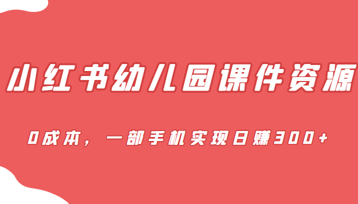 蓝海赛道，小红书幼儿园课件资源，0成本，一部手机实现日赚300+-柚子资源网