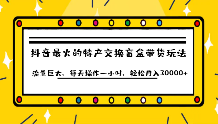 抖音目前最火的特产交换盲盒带货玩法流量巨大，每天操作一小时，轻松月入30000+-柚子资源网