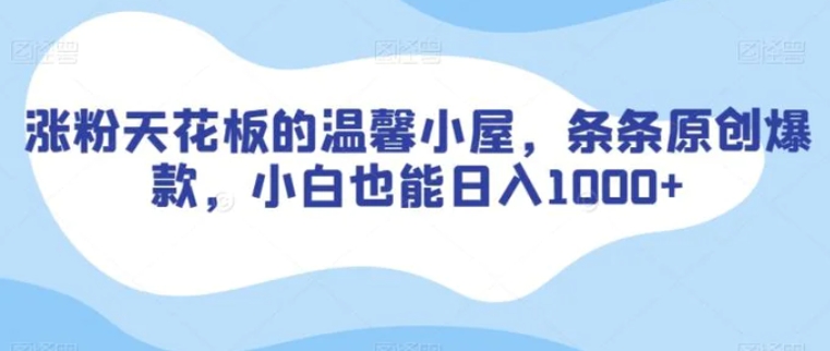 涨粉天花板的温馨小屋，条条原创爆款，小白也能日入1000+【揭秘】-柚子资源网