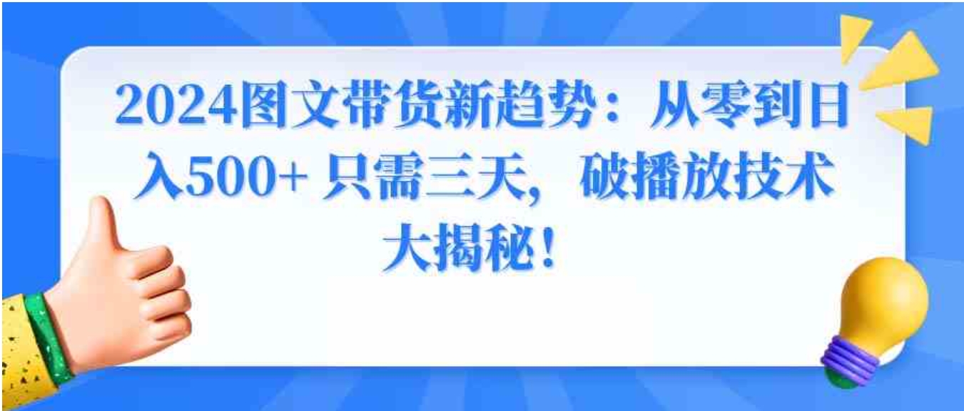 2024图文带货新趋势：从零到日入500+ 只需三天，破播放技术大揭秘！-柚子资源网