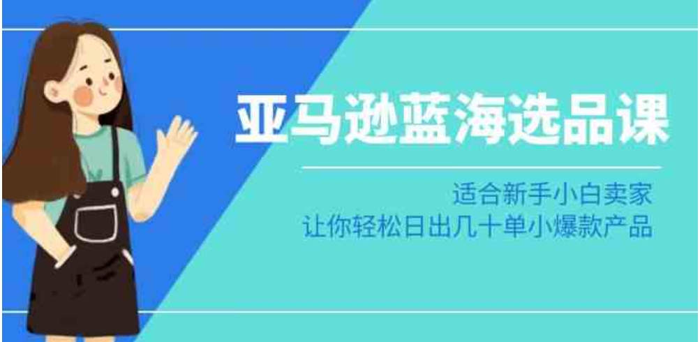 亚马逊-蓝海选品课：适合新手小白卖家，让你轻松日出几十单小爆款产品-柚子资源网