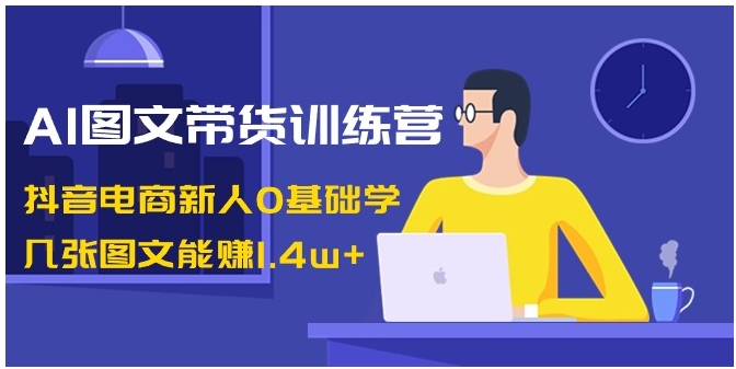 AI图文带货训练营：抖音电商新人0基础学，几张图文能赚1.4w+-柚子资源网