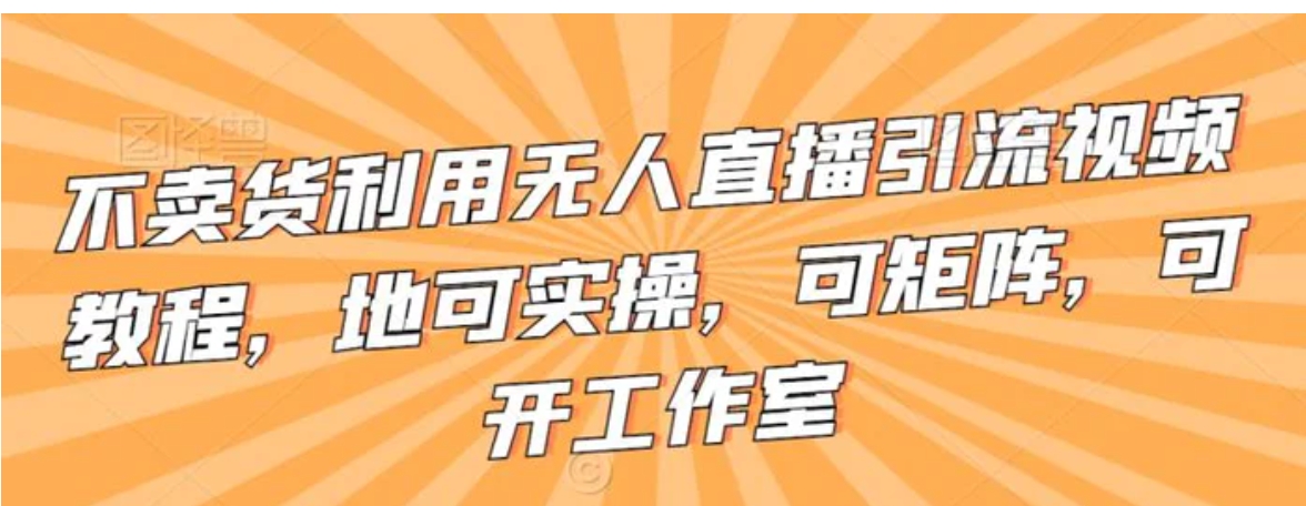 不卖货利用无人直播引流视频教程，地可实操，可矩阵，可开工作室-柚子资源网