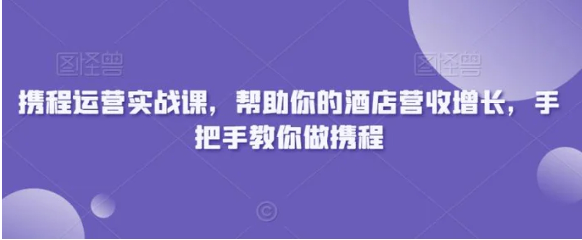 携程运营实战课，帮助你的酒店营收增长，手把手教你做携程-柚子资源网