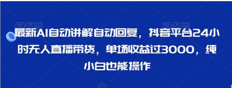 最新AI自动讲解自动回复，抖音平台24小时无人直播带货，单场收益过3000，纯小白也能操作-柚子资源网