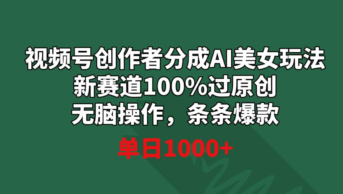 视频号创作者分成AI美女玩法 新赛道100%过原创无脑操作 条条爆款 单日1000+-柚子资源网