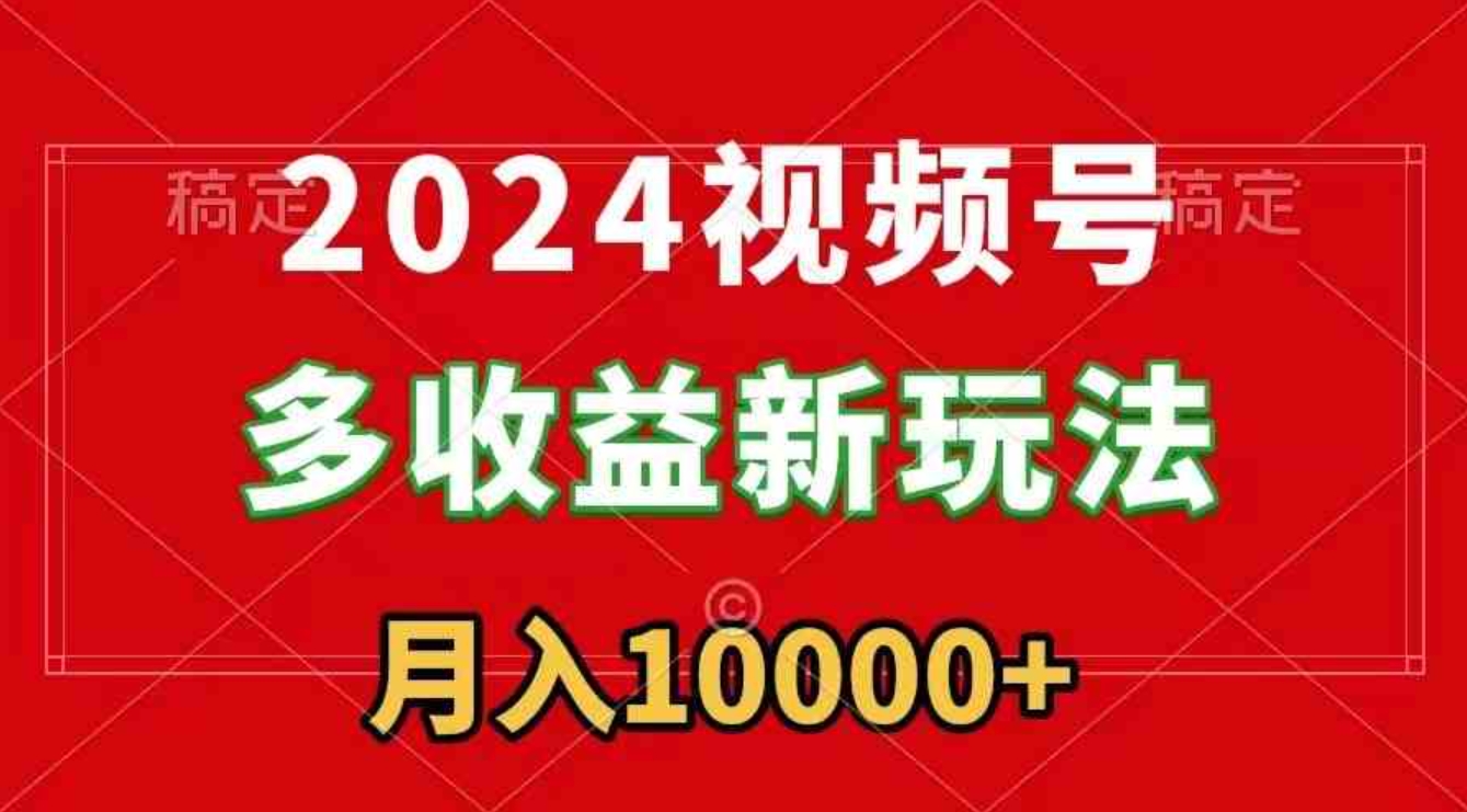 2024视频号多收益新玩法，每天5分钟，月入1w+，新手小白都能简单上手-柚子资源网