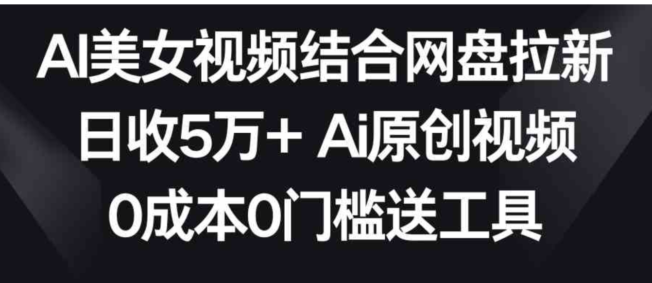 AI美女视频结合网盘拉新，日收5万+两分钟一条Ai原创视频，0成本0门槛送工具-柚子资源网