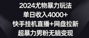 （9074期）2024尤物暴力玩法单日收入4000+快手挂机直播+网盘拉新超暴力男粉无脑变现-柚子资源网