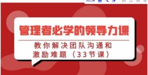 （9124期）管理者必学的领导力课：教你解决团队沟通和激励难题（33节课）-柚子资源网