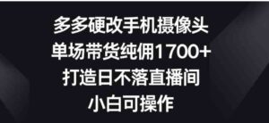 （9162期）多多硬改手机摄像头，单场带货纯佣1700+，打造日不落直播间，小白可操作-柚子资源网