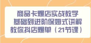 （9172期）商品卡爆店实战教学，基础到进阶保姆式讲解教你抖店爆单（21节课）-柚子资源网