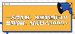 （9198期）一天两小时，鬼故事创作3.0，蓝海项目，轻松日入3000＋-柚子资源网