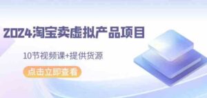 （9191期）2024淘宝卖虚拟产品项目，10节视频课+提供货源-柚子资源网