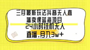 （9229期）三月最新玩法抖音无人直播卖课蓝海项目，24小时无人直播，月入3w+-柚子资源网