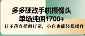 （9228期）多多硬改手机摄像头，单场纯佣1700+，日不落直播间打造，小白也能轻松操作-柚子资源网