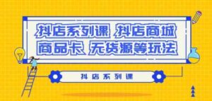 (9231期）抖店系列课，​抖店商城、商品卡、无货源等玩法-柚子资源网