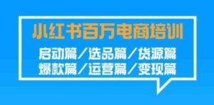 （9206期）小红书-百万电商培训班：启动篇/选品篇/货源篇/爆款篇/运营篇/变现篇-柚子资源网