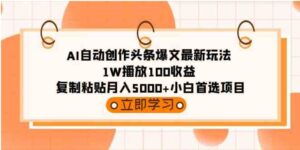 （9260期）AI自动创作头条爆文最新玩法1W播放100收益复制粘贴月入5000+小白首选项目-柚子资源网