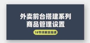 （9274期）外卖前台搭建系列｜商品管理设置，18节详解实操课-柚子资源网