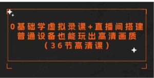 （9285期）零基础学虚拟录课+直播间搭建，普通设备也能玩出高清画质（36节高清课）-柚子资源网