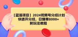 （9309期）【蓝海项目】2024视频号分成计划，快速开分成，日爆单8000+，附玩法教程-柚子资源网