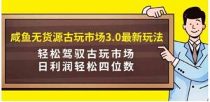 （9337期）咸鱼无货源古玩市场3.0最新玩法，轻松驾驭古玩市场，日利润轻松四位数！…-柚子资源网