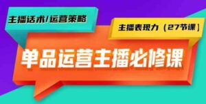 （9424期）单品运营实操主播必修课：主播话术/运营策略/主播表现力（27节课）-柚子资源网