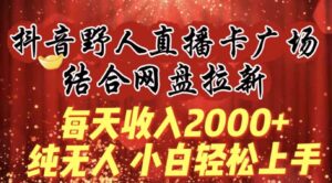 （9504期）每天收入2000+，抖音野人直播卡广场，结合网盘拉新，纯无人，小白轻松上手-柚子资源网