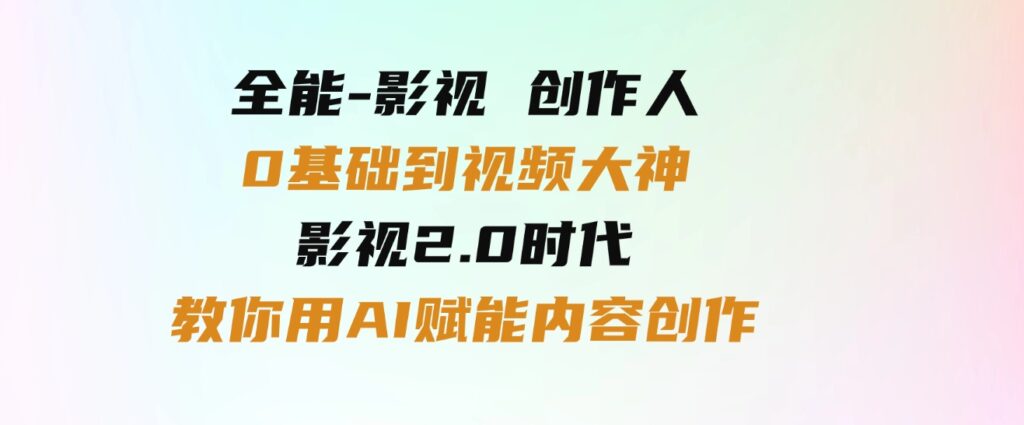 （9543期）全能-影视创作人，0基础到视频大神，影视2.0时代，教你用AI赋能内容创作-柚子资源网