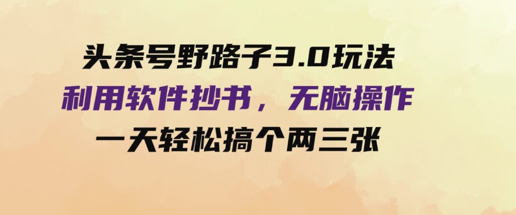 （9554期）头条号野路子3.0玩法，利用软件抄书，无脑操作，一天轻松搞个两三张！-柚子资源网