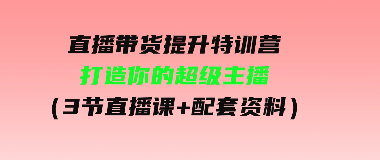 （9548期）直播带货提升特训营，打造你的超级主播（3节直播课+配套资料）-柚子资源网