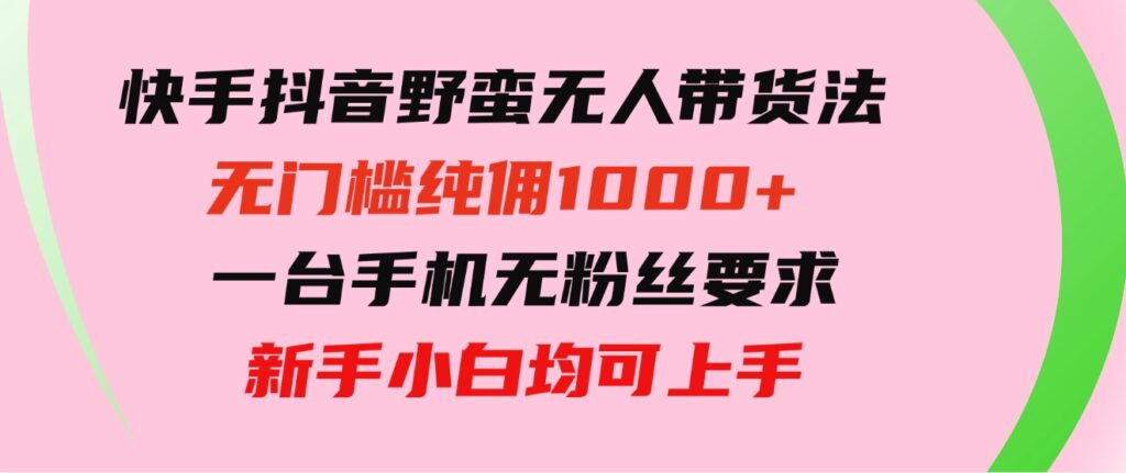 快手抖音野蛮无人带货法无门槛纯佣1000+一台手机无粉丝要求新手小白-柚子资源网