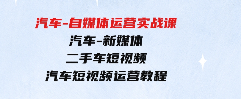 （9561期）汽车-自媒体运营实战课：汽车-新媒体二手车短视频汽车短视频运营教程-柚子资源网