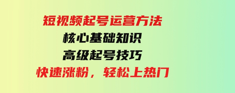 （9562期）短视频起号运营方法：核心基础知识，高级起号技巧，快速涨粉，轻松上热门-柚子资源网