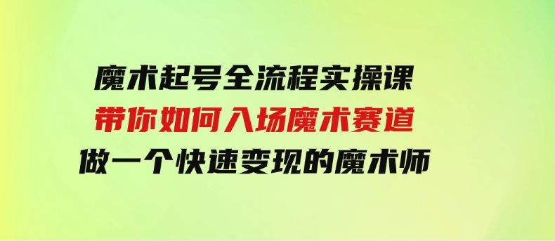 （9564期）魔术起号全流程实操课，带你如何入场魔术赛道，做一个快速变现的魔术师-柚子资源网