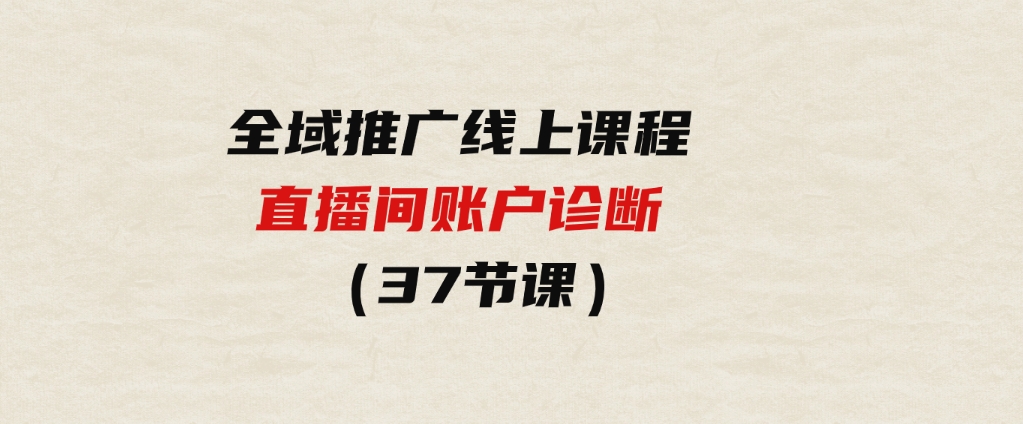 （9577期）全域推广线上课程_直播间账户诊断37节课-柚子资源网