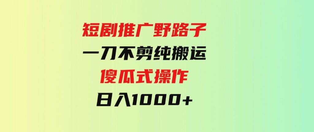 （9586期）短剧推广野路子，一刀不剪纯搬运，傻瓜式操作，日入1000+-柚子资源网