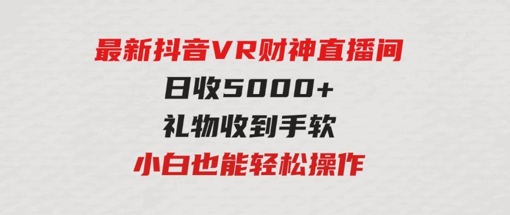 （9595期）2024最新，抖音VR财神直播间，日收5000+，礼物收到手软，小白也能轻松操作-柚子资源网